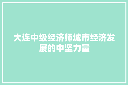 大连中级经济师城市经济发展的中坚力量 大连中级经济师城市经济发展的中坚力量