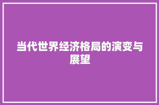 当代世界经济格局的演变与展望 当代世界经济格局的演变与展望