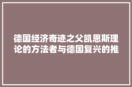 德国经济奇迹之父凯恩斯理论的方法者与德国复兴的推动者 德国经济奇迹之父凯恩斯理论的方法者与德国复兴的推动者