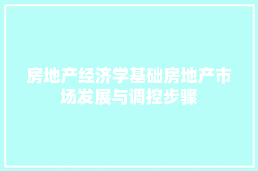 房地产经济学基础房地产市场发展与调控步骤 房地产经济学基础房地产市场发展与调控步骤