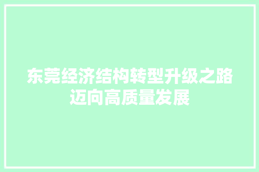 东莞经济结构转型升级之路迈向高质量发展 东莞经济结构转型升级之路迈向高质量发展