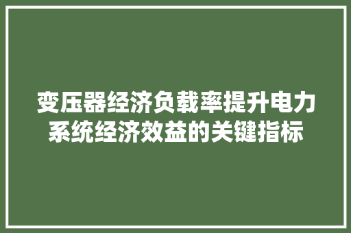 变压器经济负载率提升电力系统经济效益的关键指标 变压器经济负载率提升电力系统经济效益的关键指标