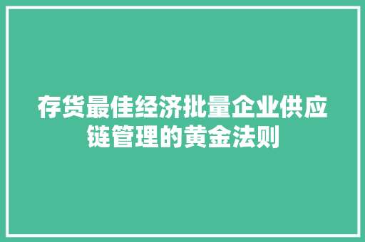 存货最佳经济批量企业供应链管理的黄金法则 存货最佳经济批量企业供应链管理的黄金法则