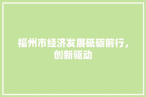 福州市经济发展砥砺前行,创新驱动 福州市经济发展砥砺前行,创新驱动