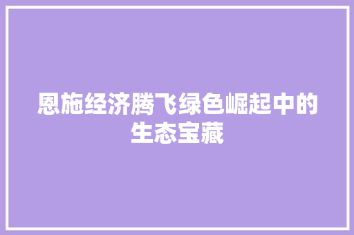 恩施经济腾飞绿色崛起中的生态宝藏 恩施经济腾飞绿色崛起中的生态宝藏