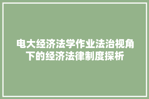 电大经济法学作业法治视角下的经济法律制度探析 电大经济法学作业法治视角下的经济法律制度探析
