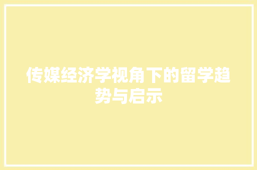 传媒经济学视角下的留学趋势与启示 传媒经济学视角下的留学趋势与启示