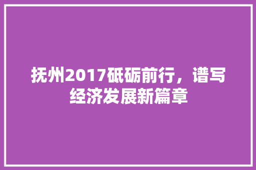抚州2017砥砺前行,谱写经济发展新篇章 抚州2017砥砺前行,谱写经济发展新篇章