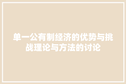 单一公有制经济的优势与挑战理论与方法的讨论 单一公有制经济的优势与挑战理论与方法的讨论