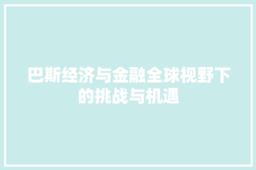 巴斯经济与金融全球视野下的挑战与机遇 巴斯经济与金融全球视野下的挑战与机遇