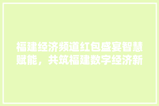 福建经济频道红包盛宴智慧赋能,共筑福建数字经济新篇章 福建经济频道红包盛宴智慧赋能,共筑福建数字经济新篇章