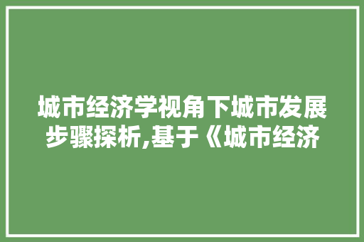 城市经济学视角下城市发展步骤探析,基于《城市经济学》第6版 城市经济学视角下城市发展步骤探析,基于《城市经济学》第6版