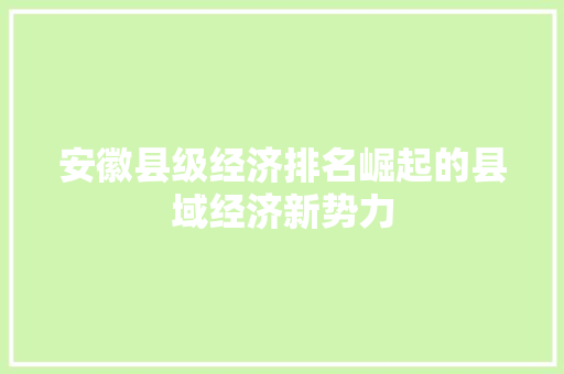 安徽县级经济排名崛起的县域经济新势力 安徽县级经济排名崛起的县域经济新势力