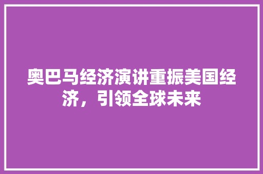 奥巴马经济演讲重振美国经济,引领全球未来 奥巴马经济演讲重振美国经济,引领全球未来
