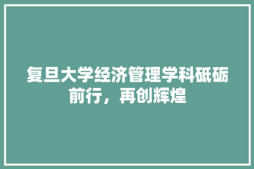 复旦大学经济管理学科砥砺前行,再创辉煌 复旦大学经济管理学科砥砺前行,再创辉煌