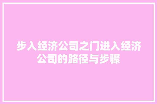 步入经济公司之门进入经济公司的路径与步骤 步入经济公司之门进入经济公司的路径与步骤