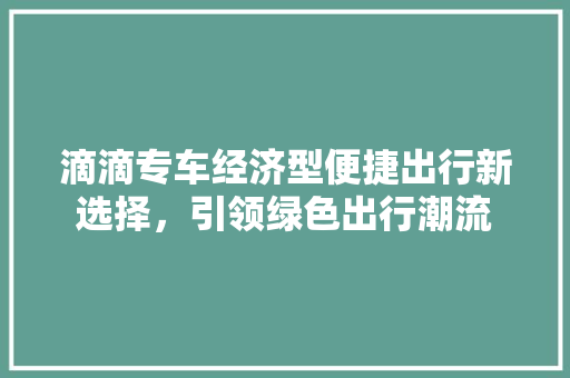 滴滴专车经济型便捷出行新选择,引领绿色出行潮流 滴滴专车经济型便捷出行新选择,引领绿色出行潮流