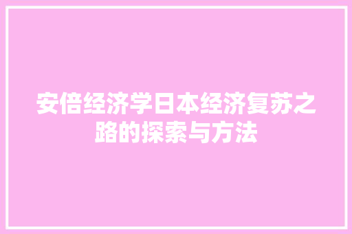 安倍经济学日本经济复苏之路的探索与方法 安倍经济学日本经济复苏之路的探索与方法