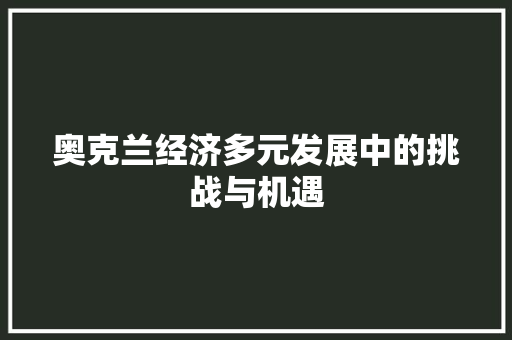 奥克兰经济多元发展中的挑战与机遇 奥克兰经济多元发展中的挑战与机遇