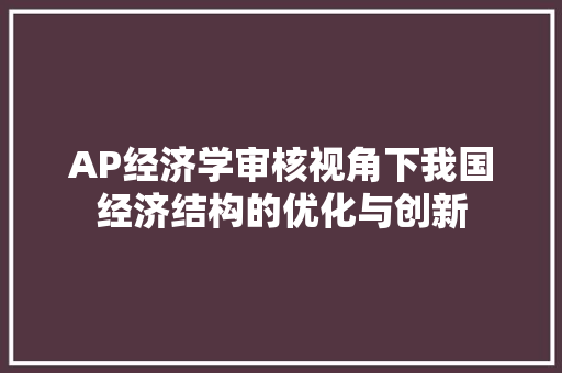 AP经济学审核视角下我国经济结构的优化与创新 AP经济学审核视角下我国经济结构的优化与创新