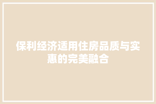 保利经济适用住房品质与实惠的完美融合 保利经济适用住房品质与实惠的完美融合