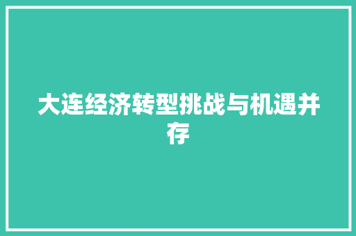 大连经济转型挑战与机遇并存 大连经济转型挑战与机遇并存