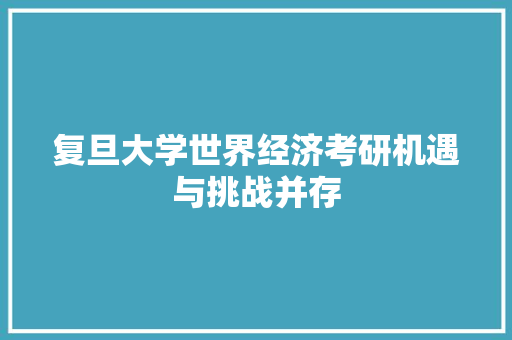 复旦大学世界经济考研机遇与挑战并存 复旦大学世界经济考研机遇与挑战并存