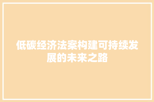低碳经济法案构建可持续发展的未来之路 低碳经济法案构建可持续发展的未来之路