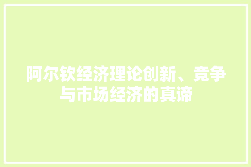 阿尔钦经济理论创新、竞争与市场经济的真谛 阿尔钦经济理论创新、竞争与市场经济的真谛