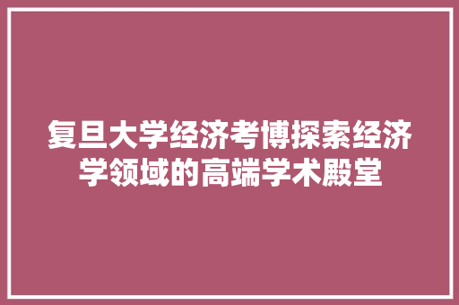 复旦大学经济考博探索经济学领域的高端学术殿堂 复旦大学经济考博探索经济学领域的高端学术殿堂