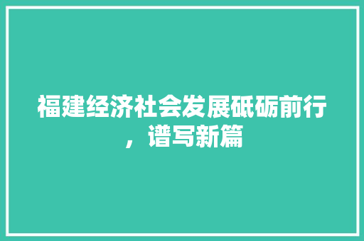 福建经济社会发展砥砺前行,谱写新篇 福建经济社会发展砥砺前行,谱写新篇