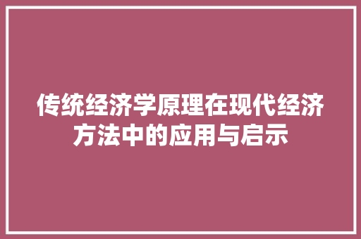 传统经济学原理在现代经济方法中的应用与启示 传统经济学原理在现代经济方法中的应用与启示