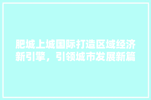 肥城上城国际打造区域经济新引擎,引领城市发展新篇章 肥城上城国际打造区域经济新引擎,引领城市发展新篇章