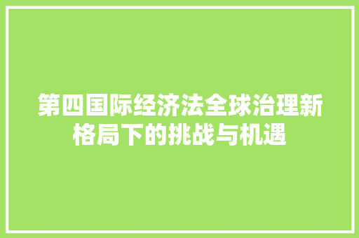 第四国际经济法全球治理新格局下的挑战与机遇 第四国际经济法全球治理新格局下的挑战与机遇