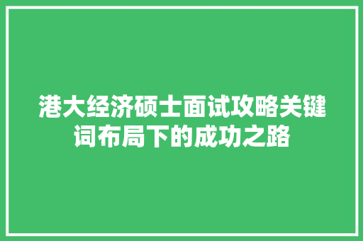 港大经济硕士面试攻略关键词布局下的成功之路 港大经济硕士面试攻略关键词布局下的成功之路