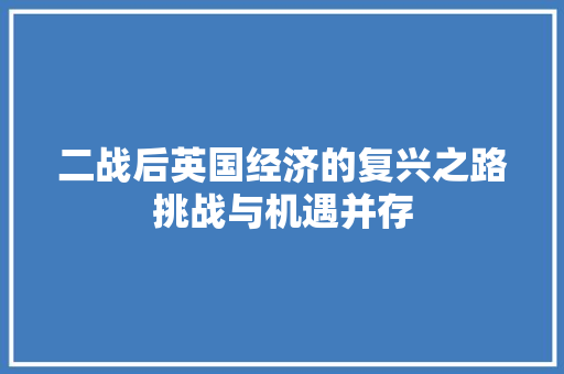 二战后英国经济的复兴之路挑战与机遇并存 二战后英国经济的复兴之路挑战与机遇并存