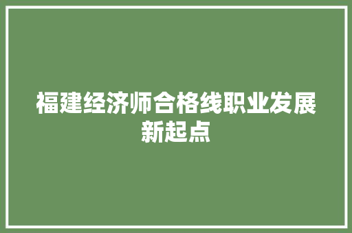 福建经济师合格线职业发展新起点 福建经济师合格线职业发展新起点