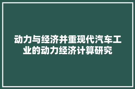 动力与经济并重现代汽车工业的动力经济计算研究 动力与经济并重现代汽车工业的动力经济计算研究