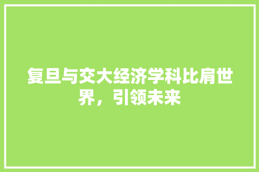 复旦与交大经济学科比肩世界,引领未来 复旦与交大经济学科比肩世界,引领未来