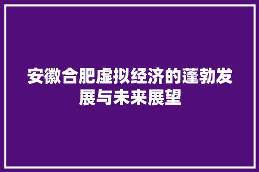 安徽合肥虚拟经济的蓬勃发展与未来展望 安徽合肥虚拟经济的蓬勃发展与未来展望