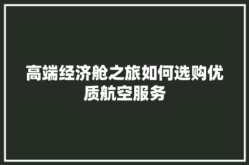 高端经济舱之旅如何选购优质航空服务 高端经济舱之旅如何选购优质航空服务