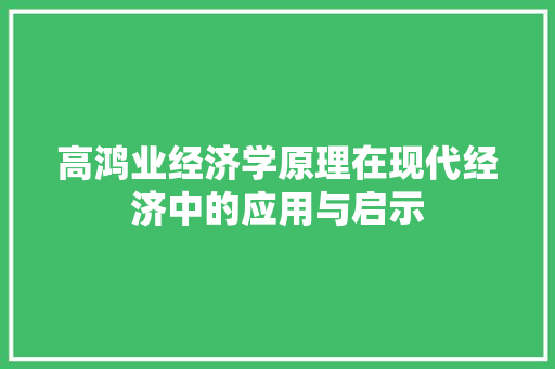 高鸿业经济学原理在现代经济中的应用与启示 高鸿业经济学原理在现代经济中的应用与启示