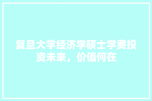 复旦大学经济学硕士学费投资未来,价值何在 复旦大学经济学硕士学费投资未来,价值何在