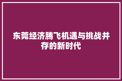 东莞经济腾飞机遇与挑战并存的新时代 东莞经济腾飞机遇与挑战并存的新时代