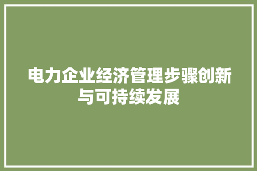 电力企业经济管理步骤创新与可持续发展 电力企业经济管理步骤创新与可持续发展