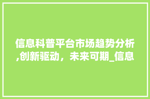 信息科普平台市场趋势分析,创新驱动,未来可期_信息科普平台市场趋势研究 信息科普平台市场趋势分析,创新驱动,未来可期_信息科普平台市场趋势研究