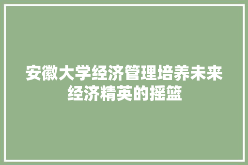安徽大学经济管理培养未来经济精英的摇篮 安徽大学经济管理培养未来经济精英的摇篮