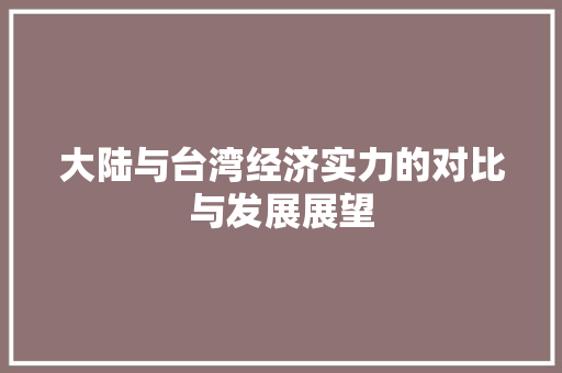 大陆与台湾经济实力的对比与发展展望 大陆与台湾经济实力的对比与发展展望