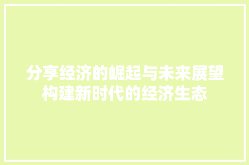 分享经济的崛起与未来展望构建新时代的经济生态 分享经济的崛起与未来展望构建新时代的经济生态