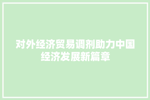 对外经济贸易调剂助力中国经济发展新篇章 对外经济贸易调剂助力中国经济发展新篇章